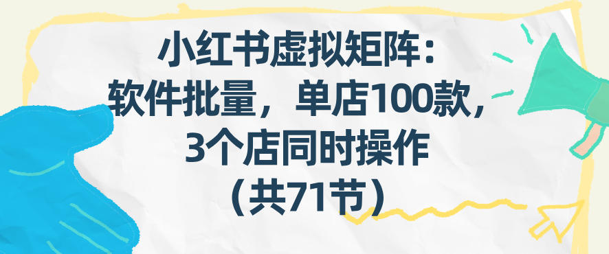 小红书虚拟矩阵:软件批量发笔记,单店100款,3个店同时操作(共71节)_01311018