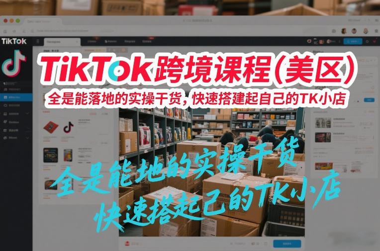 TikTok跨境课程（美区），全是能落地的实操干货，快速搭建起自己的TK小店_01281938